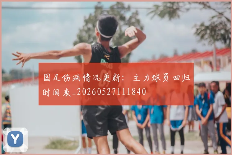 国足伤病情况更新：主力球员回归时间表_20260527111840