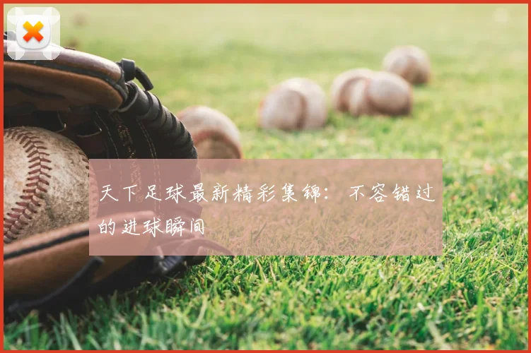 天下足球最新精彩集锦：不容错过的进球瞬间