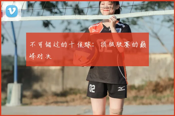 不可错过的十佳球:顶级联赛的巅峰对决