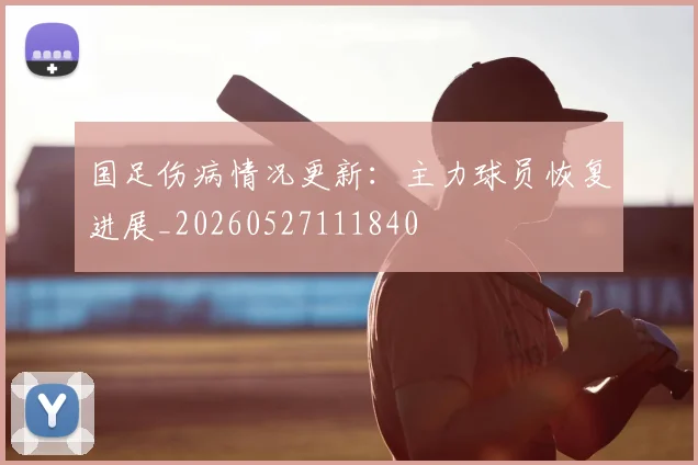 国足伤病情况更新：主力球员恢复进展_20260527111840