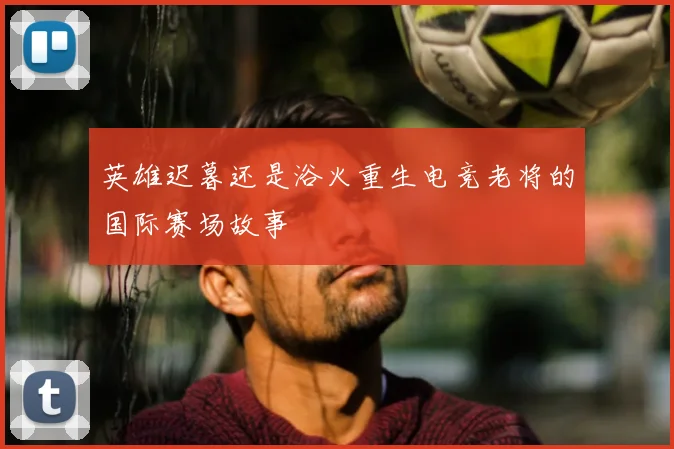 英雄迟暮还是浴火重生电竞老将的国际赛场故事