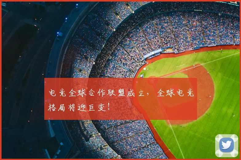 电竞全球合作联盟成立，全球电竞格局将迎巨变！