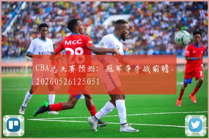 CBA总决赛预测：冠军争夺战前瞻_20260526125051