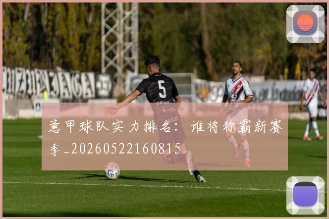 意甲球队实力排名：谁将称霸新赛季_20260522160815