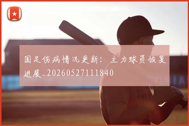 国足伤病情况更新：主力球员恢复进展_20260527111840