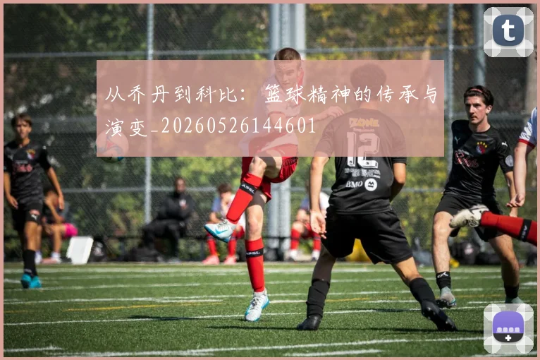 从乔丹到科比：篮球精神的传承与演变_20260526144601