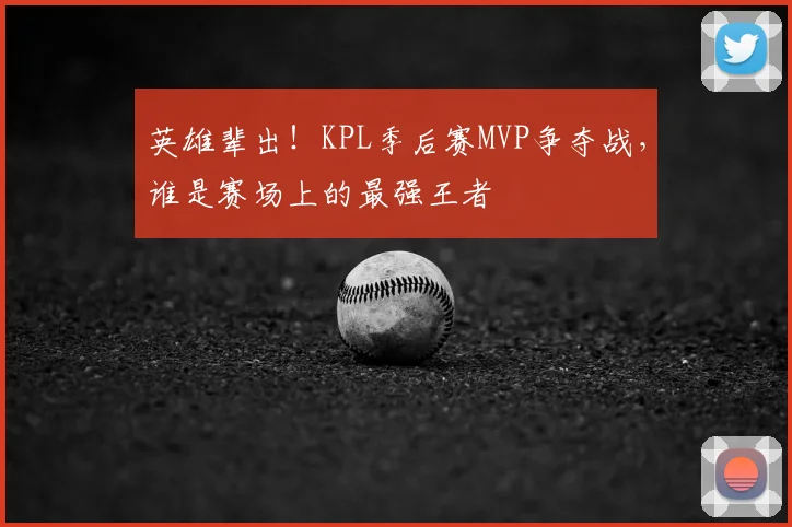 英雄辈出！KPL季后赛MVP争夺战，谁是赛场上的最强王者