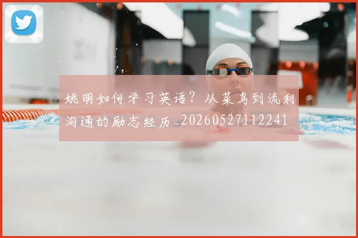 姚明如何学习英语？从菜鸟到流利沟通的励志经历_20260527112241