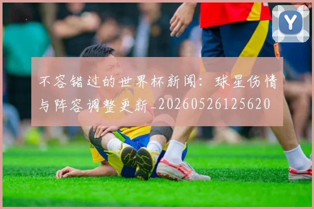 不容错过的世界杯新闻:球星伤情与阵容调整更新_20260526125620