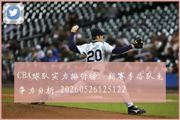 CBA球队实力排行榜：新赛季各队竞争力分析_20260526125122