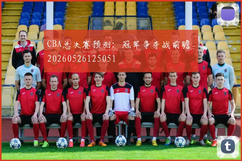 CBA总决赛预测：冠军争夺战前瞻_20260526125051