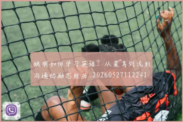 姚明如何学习英语？从菜鸟到流利沟通的励志经历_20260527112241