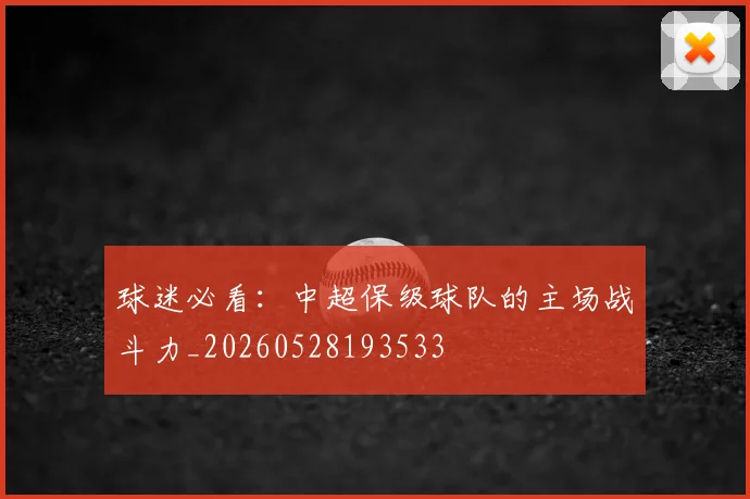 球迷必看：中超保级球队的主场战斗力_20260528193533