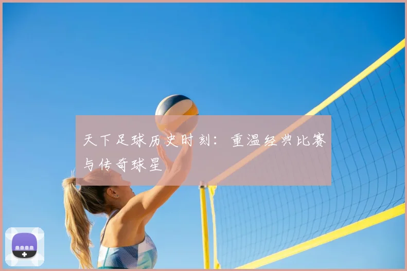 天下足球历史时刻：重温经典比赛与传奇球星
