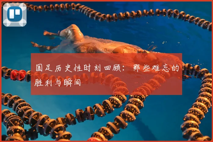 国足历史性时刻回顾：那些难忘的胜利与瞬间