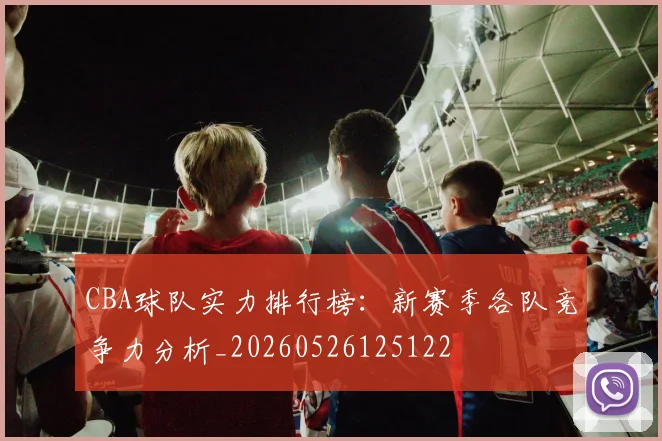 CBA球队实力排行榜：新赛季各队竞争力分析_20260526125122