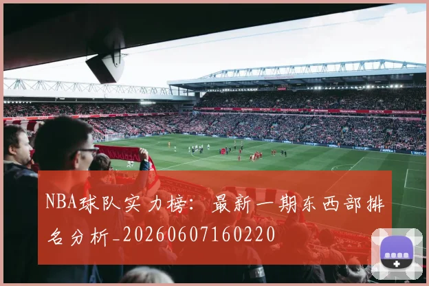 NBA球队实力榜：最新一期东西部排名分析_20260607160220
