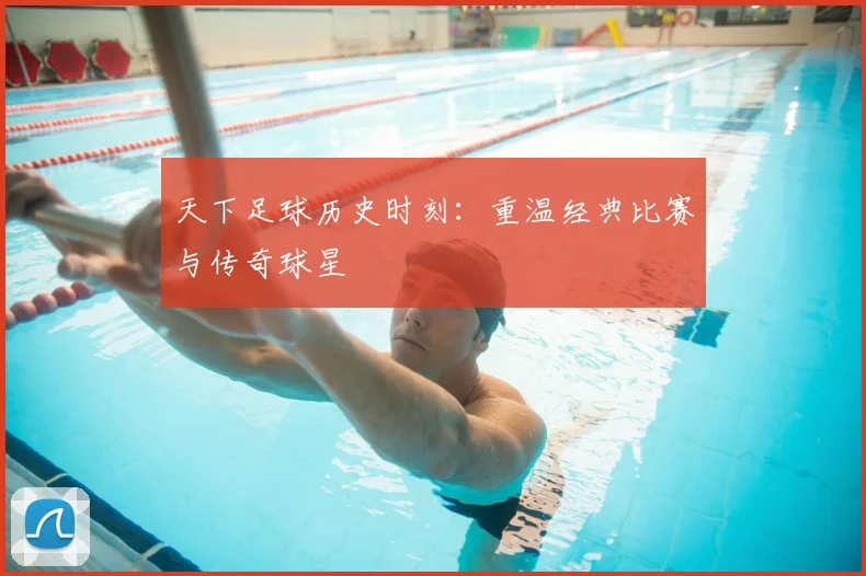 天下足球历史时刻：重温经典比赛与传奇球星