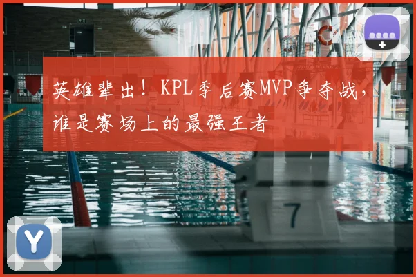英雄辈出！KPL季后赛MVP争夺战，谁是赛场上的最强王者