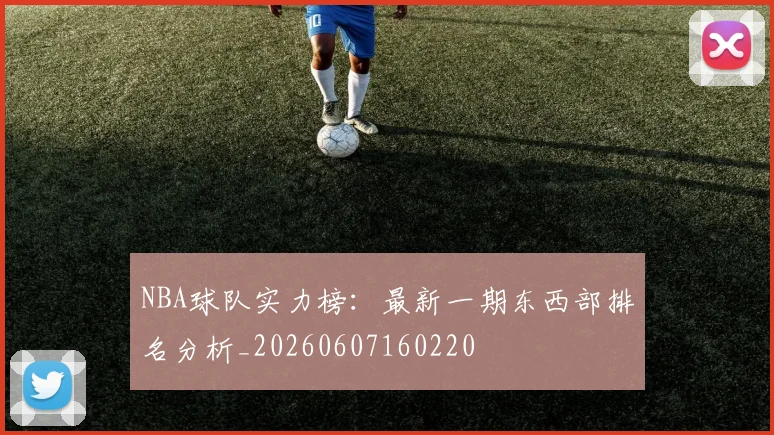 NBA球队实力榜:最新一期东西部排名分析_20260607160220
