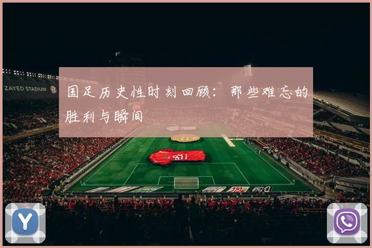 国足历史性时刻回顾：那些难忘的胜利与瞬间