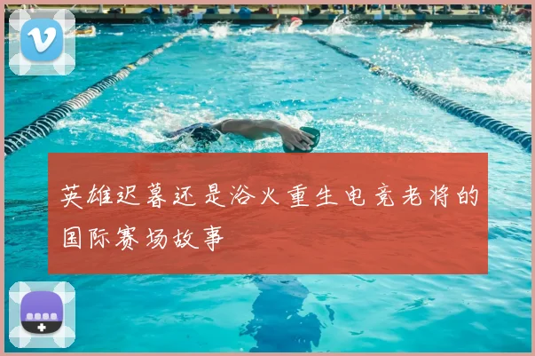 英雄迟暮还是浴火重生电竞老将的国际赛场故事
