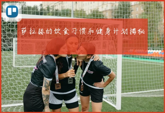 萨拉赫的饮食习惯和健身计划揭秘